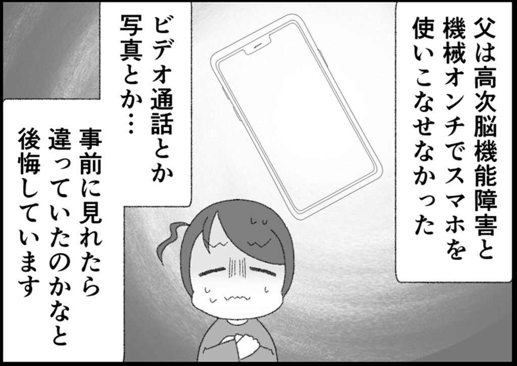 父は高次脳機能障害と機械音痴でスマホを使いこなせなかった。
ビデオ通話とか写真とか。
事前に見れたら違っていたのかなと後悔しています。