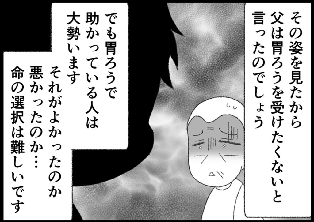 その姿を見たから父は胃ろうを受けたくないと言ったのでしょう。
でも胃ろうで助かっている人は大勢います。それがよかったのか悪かったのか命の選択は難しいです。